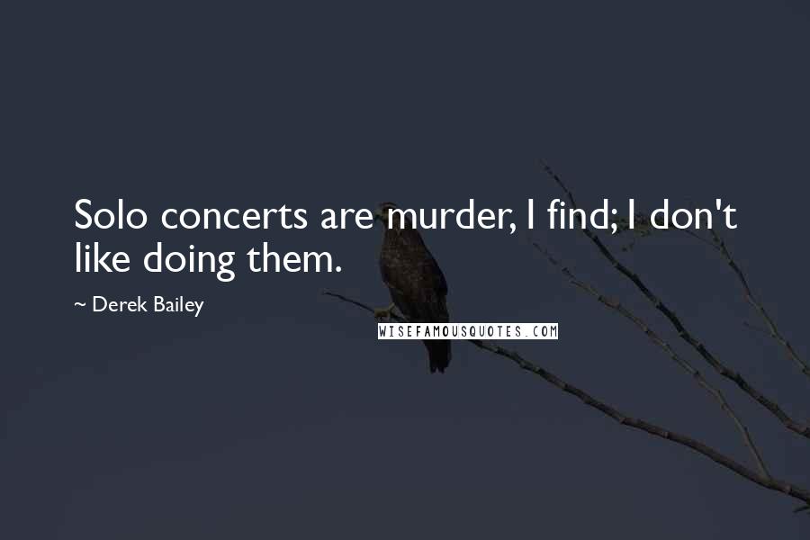 Derek Bailey Quotes: Solo concerts are murder, I find; I don't like doing them.