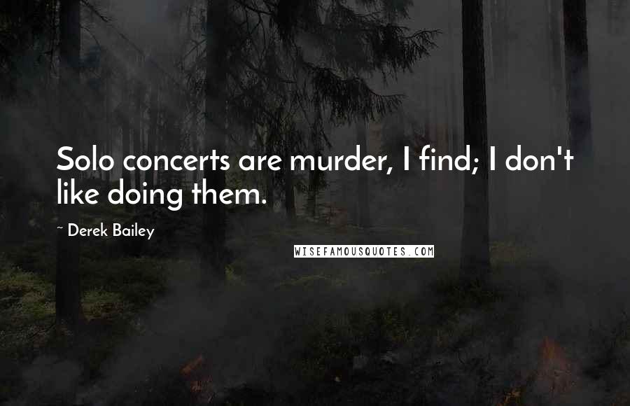 Derek Bailey Quotes: Solo concerts are murder, I find; I don't like doing them.