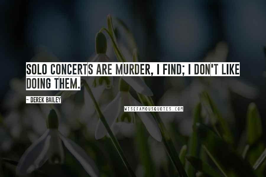 Derek Bailey Quotes: Solo concerts are murder, I find; I don't like doing them.