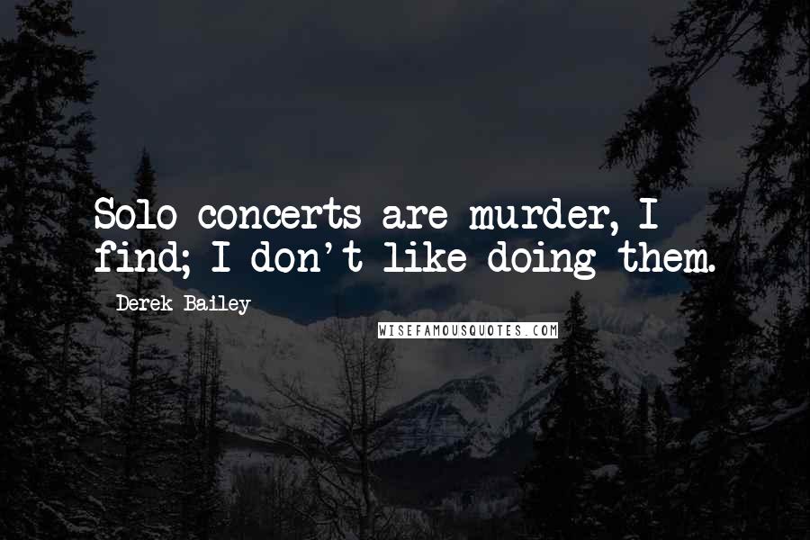 Derek Bailey Quotes: Solo concerts are murder, I find; I don't like doing them.