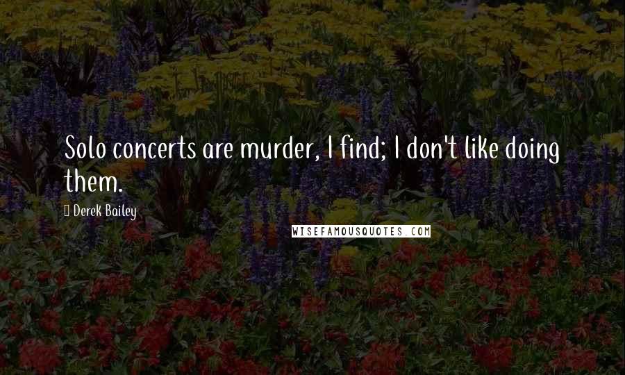 Derek Bailey Quotes: Solo concerts are murder, I find; I don't like doing them.