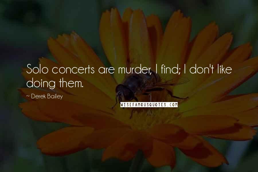 Derek Bailey Quotes: Solo concerts are murder, I find; I don't like doing them.