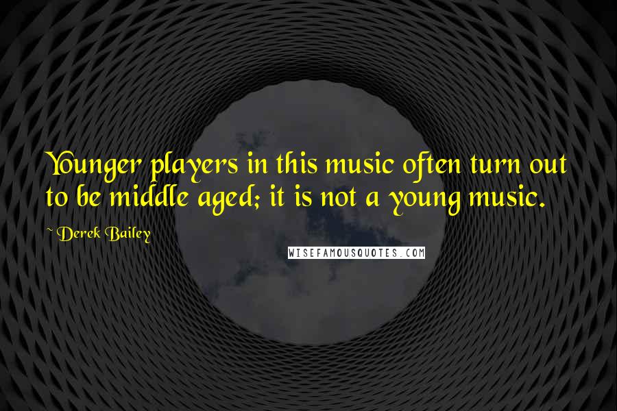 Derek Bailey Quotes: Younger players in this music often turn out to be middle aged; it is not a young music.