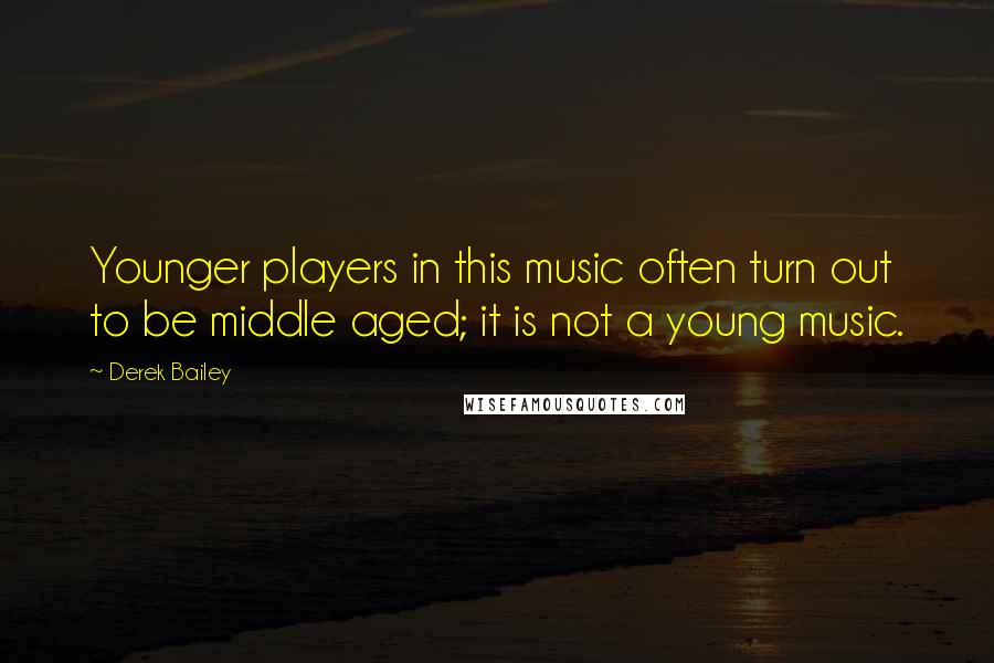 Derek Bailey Quotes: Younger players in this music often turn out to be middle aged; it is not a young music.