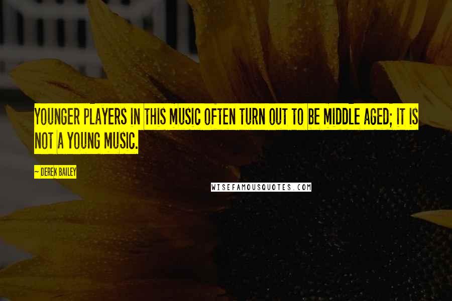 Derek Bailey Quotes: Younger players in this music often turn out to be middle aged; it is not a young music.