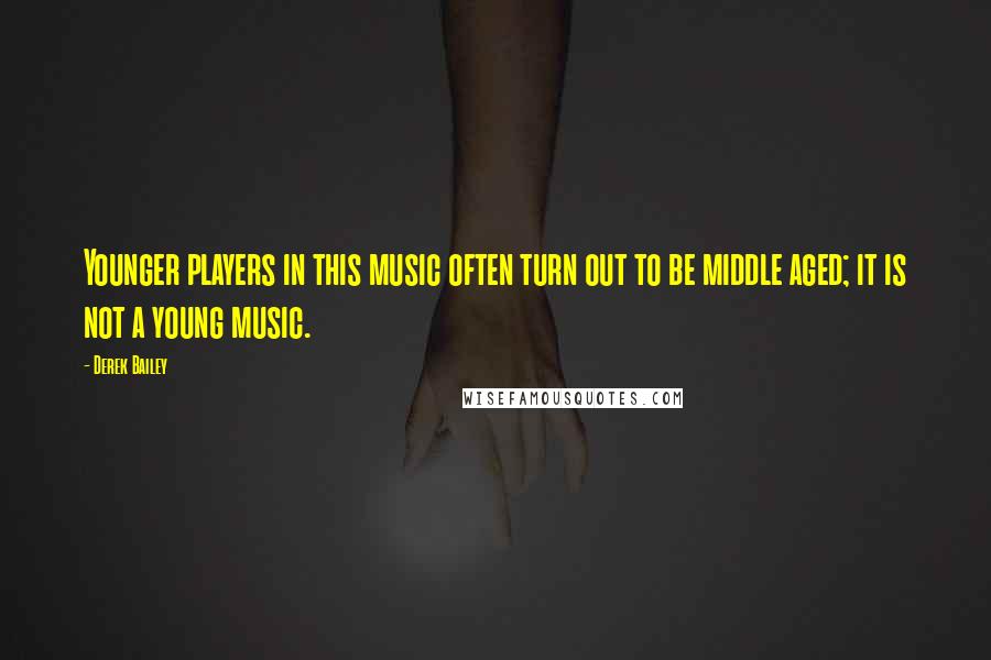 Derek Bailey Quotes: Younger players in this music often turn out to be middle aged; it is not a young music.