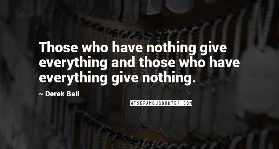 Derek Bell Quotes: Those who have nothing give everything and those who have everything give nothing.