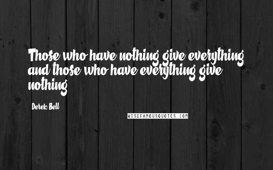 Derek Bell Quotes: Those who have nothing give everything and those who have everything give nothing.