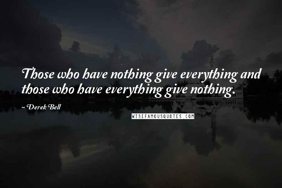 Derek Bell Quotes: Those who have nothing give everything and those who have everything give nothing.