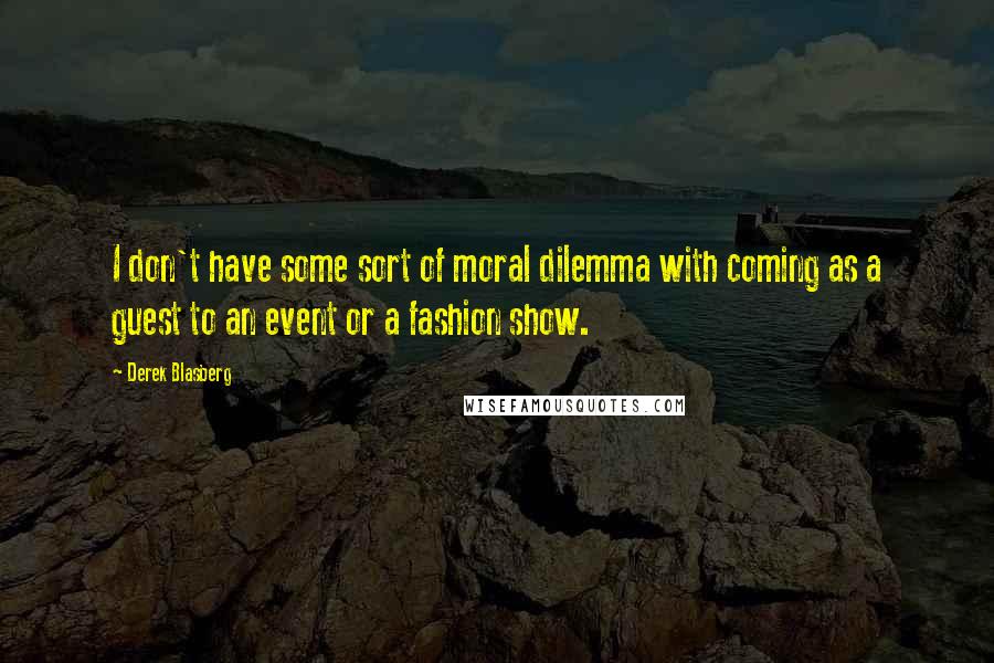 Derek Blasberg Quotes: I don't have some sort of moral dilemma with coming as a guest to an event or a fashion show.