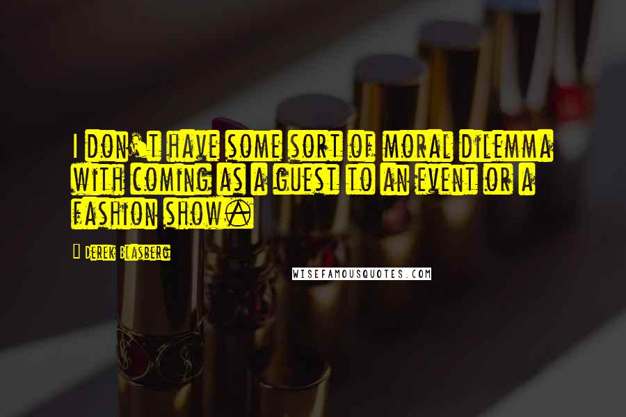 Derek Blasberg Quotes: I don't have some sort of moral dilemma with coming as a guest to an event or a fashion show.