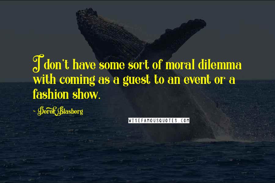 Derek Blasberg Quotes: I don't have some sort of moral dilemma with coming as a guest to an event or a fashion show.