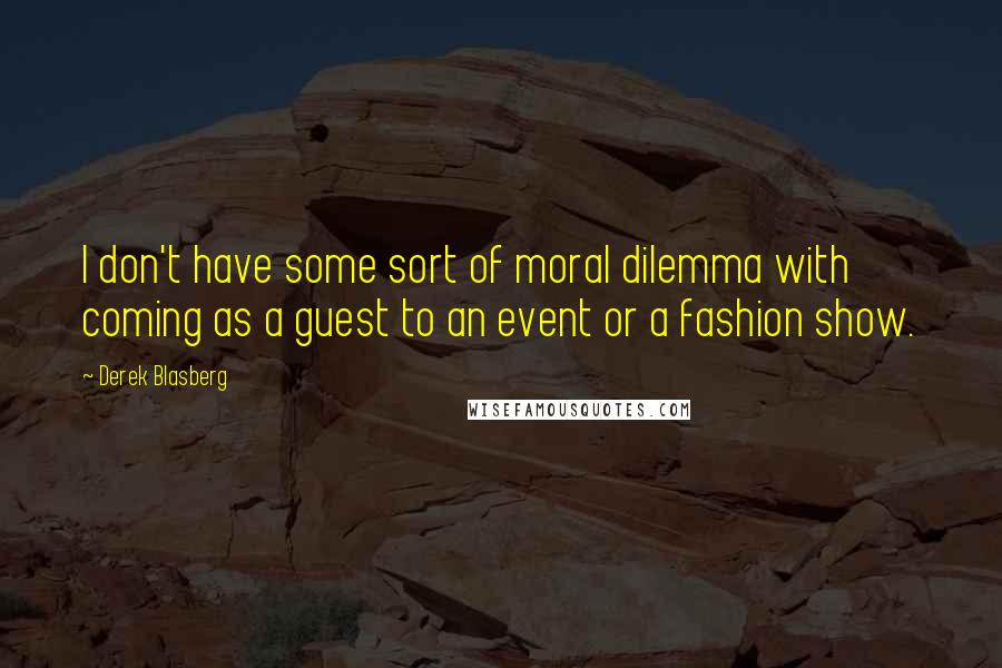 Derek Blasberg Quotes: I don't have some sort of moral dilemma with coming as a guest to an event or a fashion show.