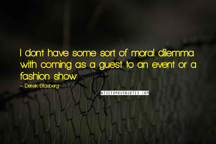 Derek Blasberg Quotes: I don't have some sort of moral dilemma with coming as a guest to an event or a fashion show.