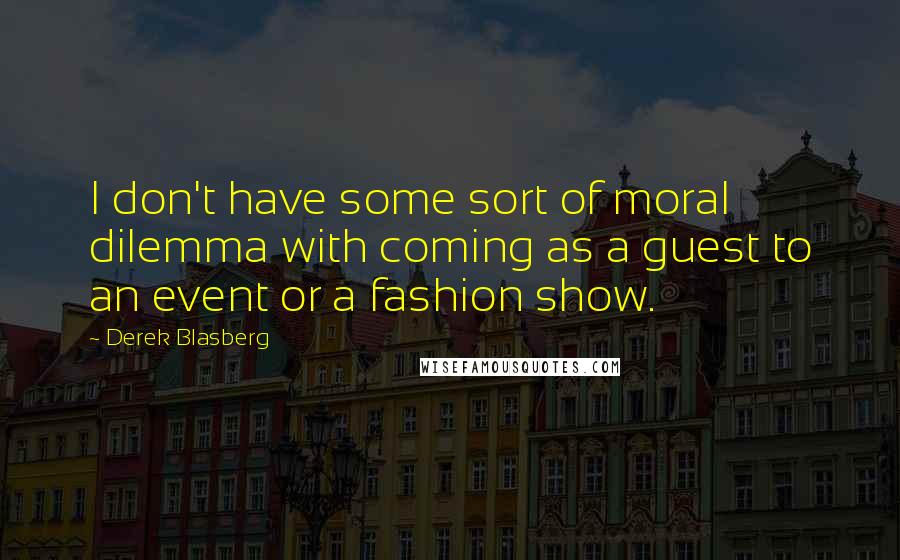 Derek Blasberg Quotes: I don't have some sort of moral dilemma with coming as a guest to an event or a fashion show.