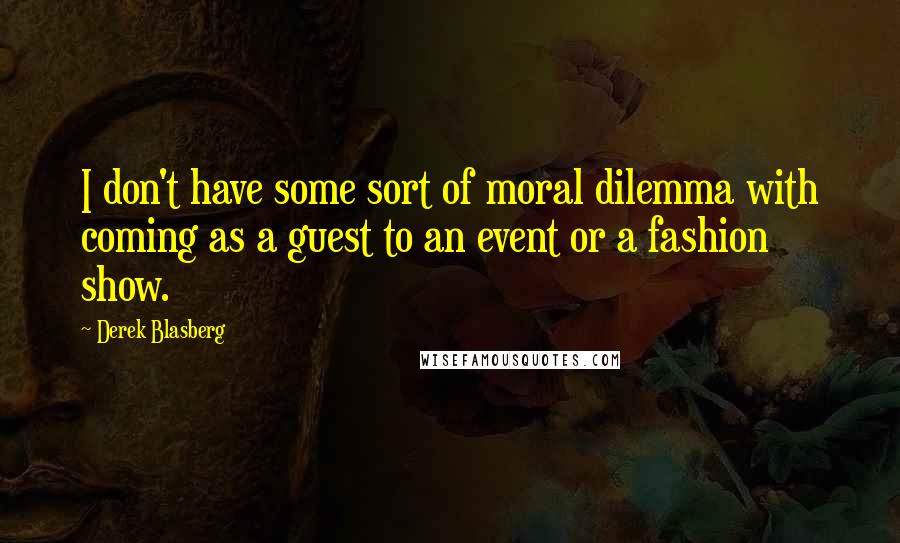 Derek Blasberg Quotes: I don't have some sort of moral dilemma with coming as a guest to an event or a fashion show.