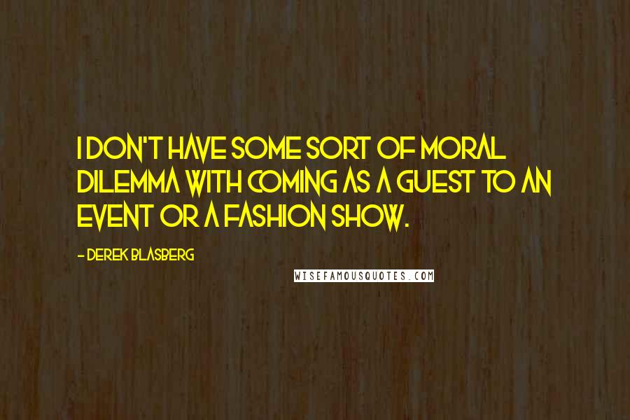 Derek Blasberg Quotes: I don't have some sort of moral dilemma with coming as a guest to an event or a fashion show.