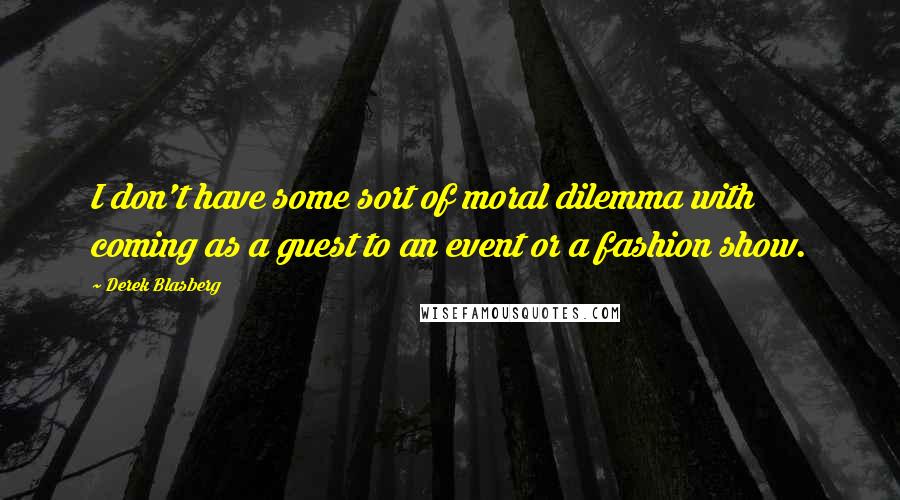 Derek Blasberg Quotes: I don't have some sort of moral dilemma with coming as a guest to an event or a fashion show.