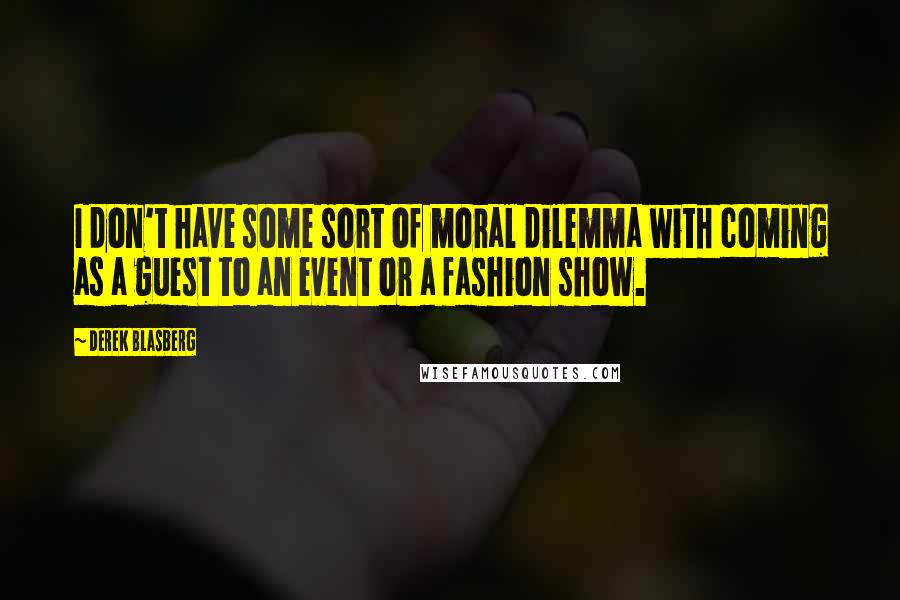 Derek Blasberg Quotes: I don't have some sort of moral dilemma with coming as a guest to an event or a fashion show.