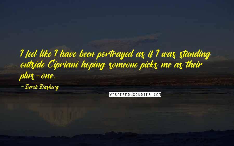 Derek Blasberg Quotes: I feel like I have been portrayed as if I was standing outside Cipriani hoping someone picks me as their plus-one.