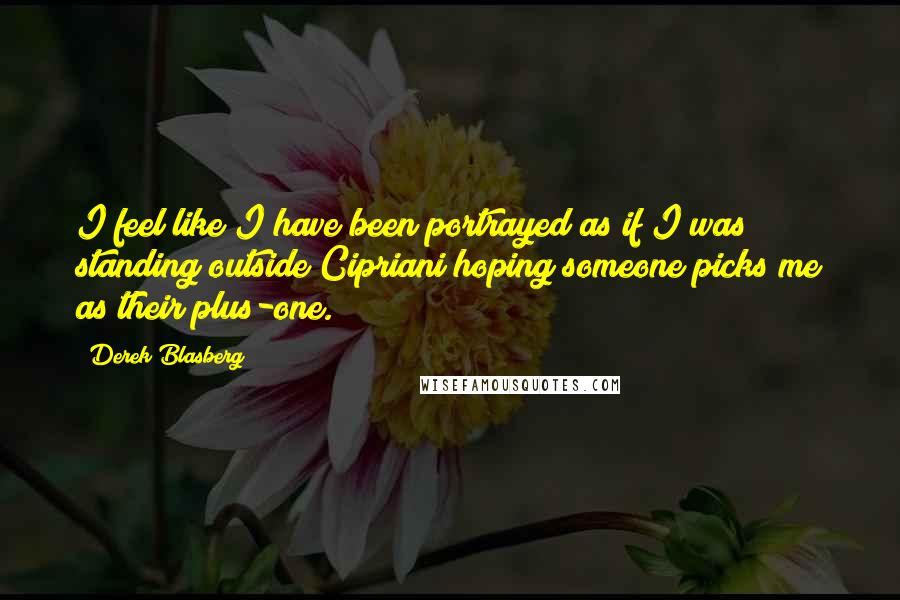 Derek Blasberg Quotes: I feel like I have been portrayed as if I was standing outside Cipriani hoping someone picks me as their plus-one.