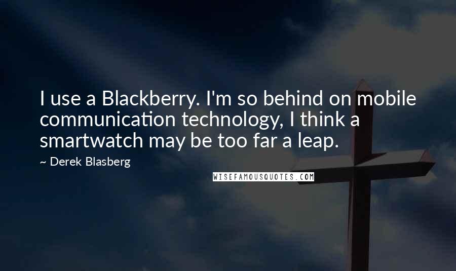 Derek Blasberg Quotes: I use a Blackberry. I'm so behind on mobile communication technology, I think a smartwatch may be too far a leap.