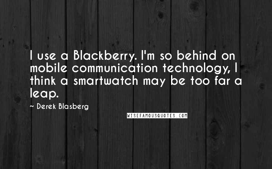 Derek Blasberg Quotes: I use a Blackberry. I'm so behind on mobile communication technology, I think a smartwatch may be too far a leap.