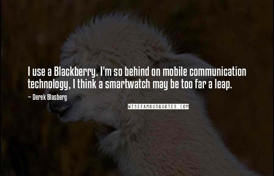 Derek Blasberg Quotes: I use a Blackberry. I'm so behind on mobile communication technology, I think a smartwatch may be too far a leap.