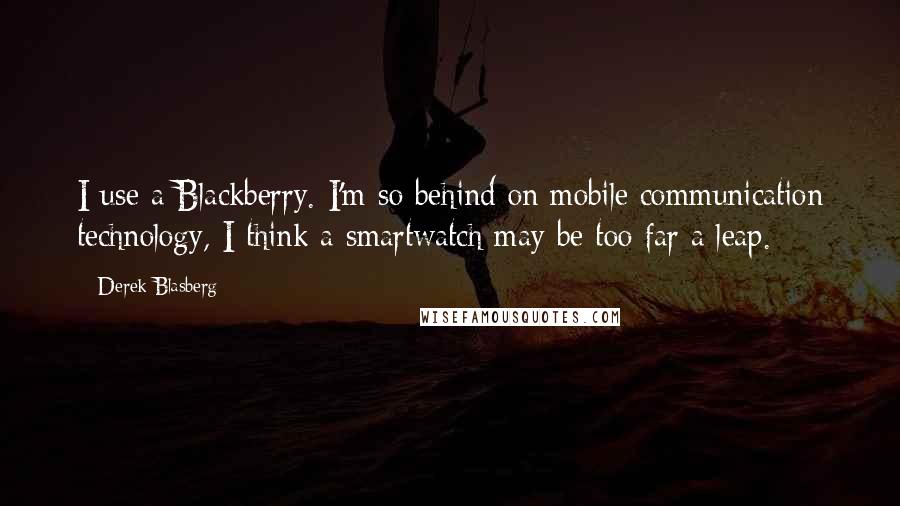 Derek Blasberg Quotes: I use a Blackberry. I'm so behind on mobile communication technology, I think a smartwatch may be too far a leap.