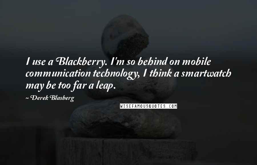 Derek Blasberg Quotes: I use a Blackberry. I'm so behind on mobile communication technology, I think a smartwatch may be too far a leap.