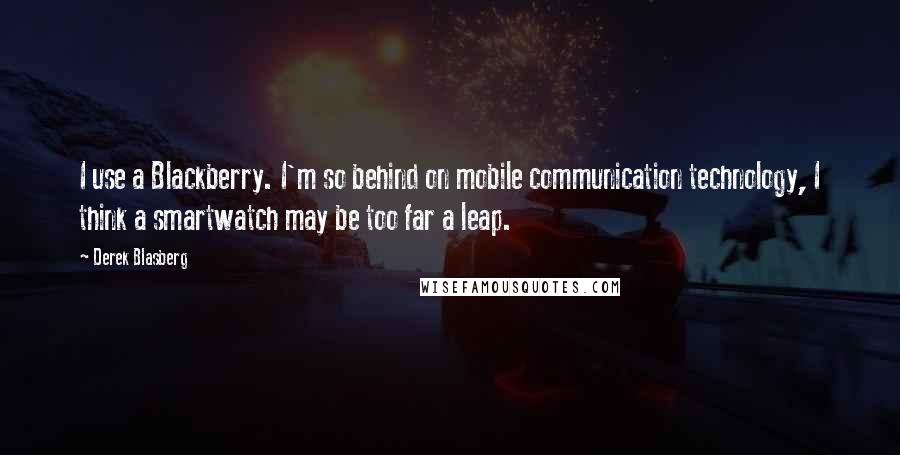 Derek Blasberg Quotes: I use a Blackberry. I'm so behind on mobile communication technology, I think a smartwatch may be too far a leap.