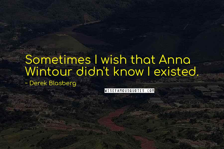 Derek Blasberg Quotes: Sometimes I wish that Anna Wintour didn't know I existed.