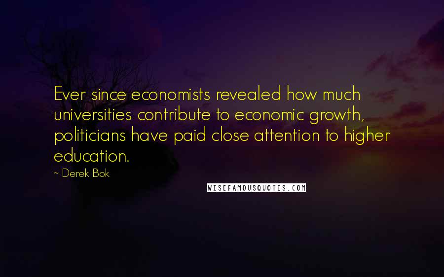 Derek Bok Quotes: Ever since economists revealed how much universities contribute to economic growth, politicians have paid close attention to higher education.