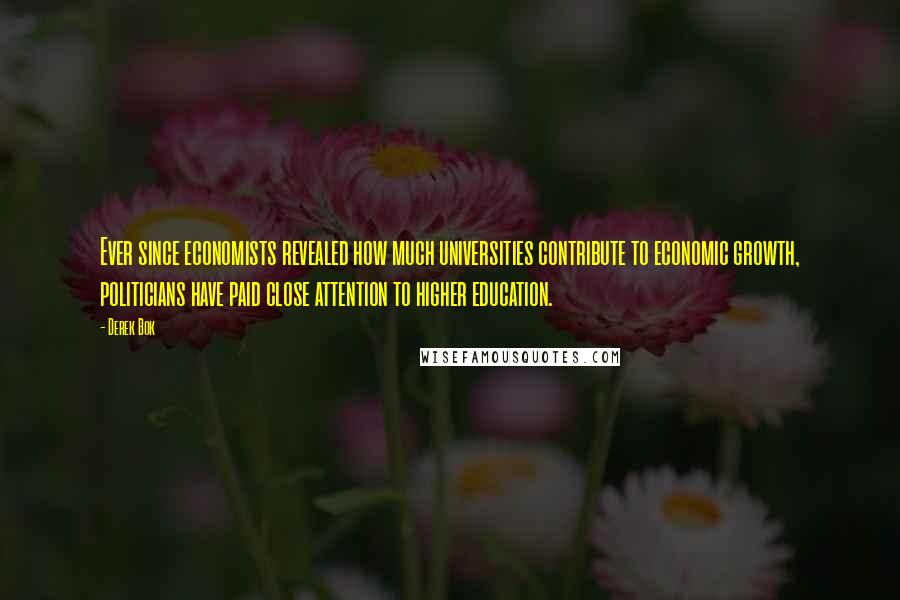 Derek Bok Quotes: Ever since economists revealed how much universities contribute to economic growth, politicians have paid close attention to higher education.