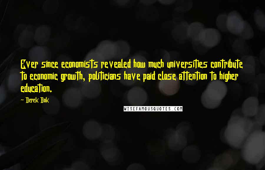 Derek Bok Quotes: Ever since economists revealed how much universities contribute to economic growth, politicians have paid close attention to higher education.