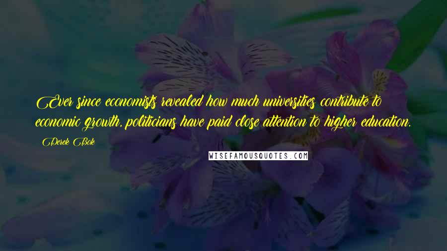 Derek Bok Quotes: Ever since economists revealed how much universities contribute to economic growth, politicians have paid close attention to higher education.