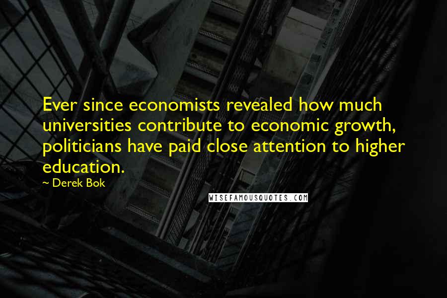 Derek Bok Quotes: Ever since economists revealed how much universities contribute to economic growth, politicians have paid close attention to higher education.