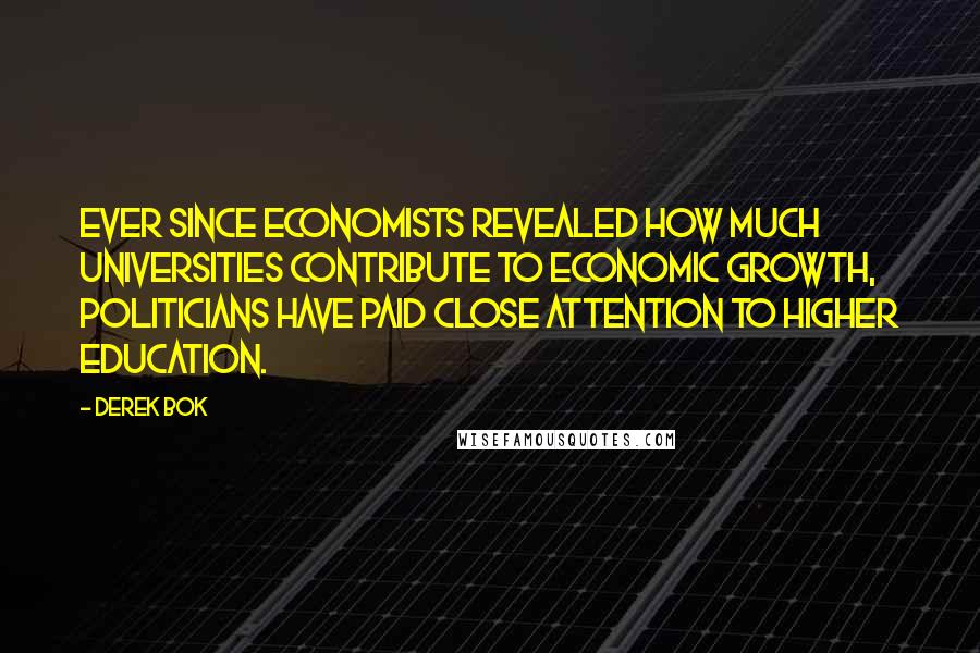 Derek Bok Quotes: Ever since economists revealed how much universities contribute to economic growth, politicians have paid close attention to higher education.