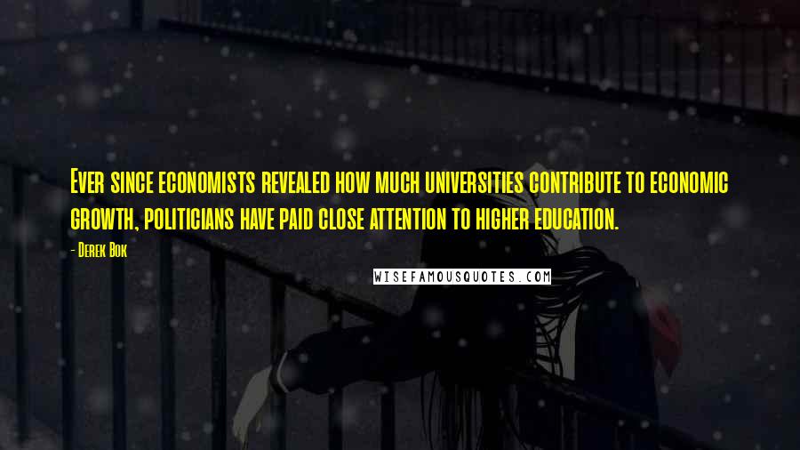 Derek Bok Quotes: Ever since economists revealed how much universities contribute to economic growth, politicians have paid close attention to higher education.