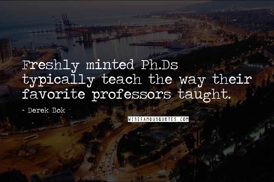 Derek Bok Quotes: Freshly minted Ph.Ds typically teach the way their favorite professors taught.