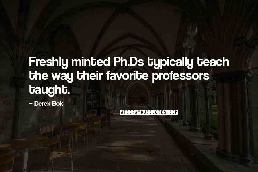 Derek Bok Quotes: Freshly minted Ph.Ds typically teach the way their favorite professors taught.