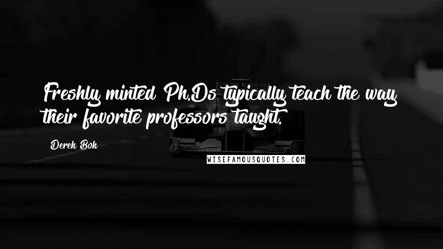 Derek Bok Quotes: Freshly minted Ph.Ds typically teach the way their favorite professors taught.