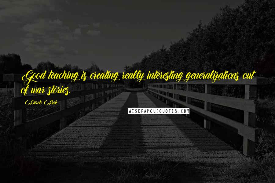 Derek Bok Quotes: Good teaching is creating really interesting generalizations out of war stories.