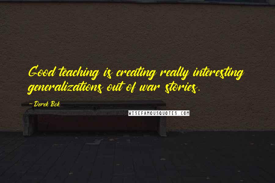 Derek Bok Quotes: Good teaching is creating really interesting generalizations out of war stories.