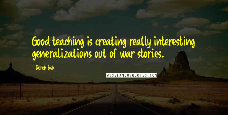 Derek Bok Quotes: Good teaching is creating really interesting generalizations out of war stories.