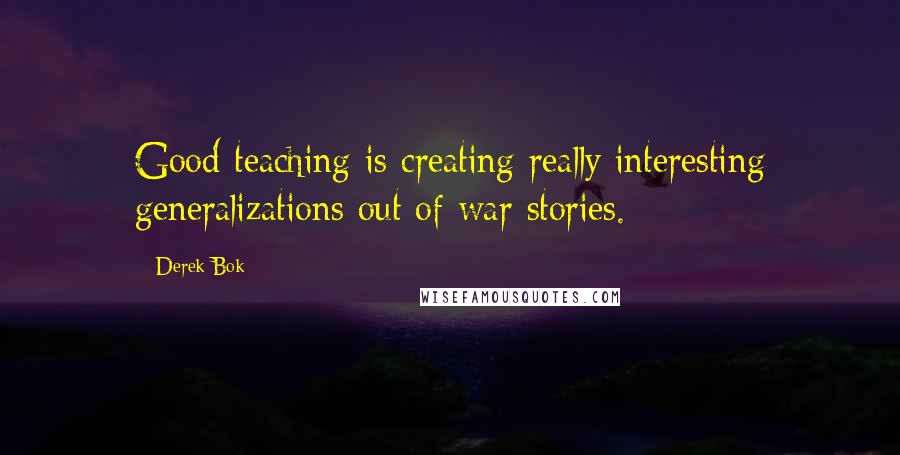 Derek Bok Quotes: Good teaching is creating really interesting generalizations out of war stories.
