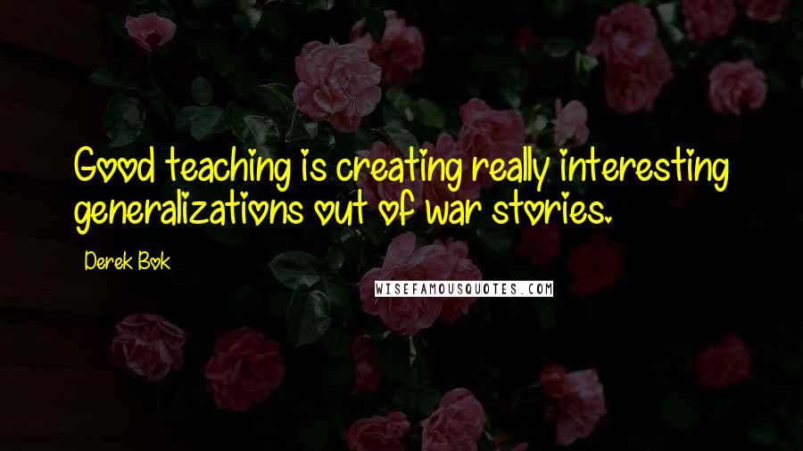 Derek Bok Quotes: Good teaching is creating really interesting generalizations out of war stories.
