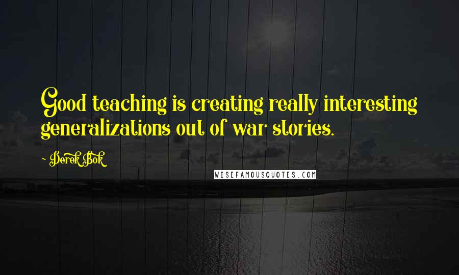 Derek Bok Quotes: Good teaching is creating really interesting generalizations out of war stories.