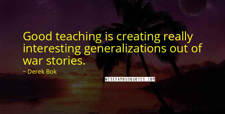 Derek Bok Quotes: Good teaching is creating really interesting generalizations out of war stories.