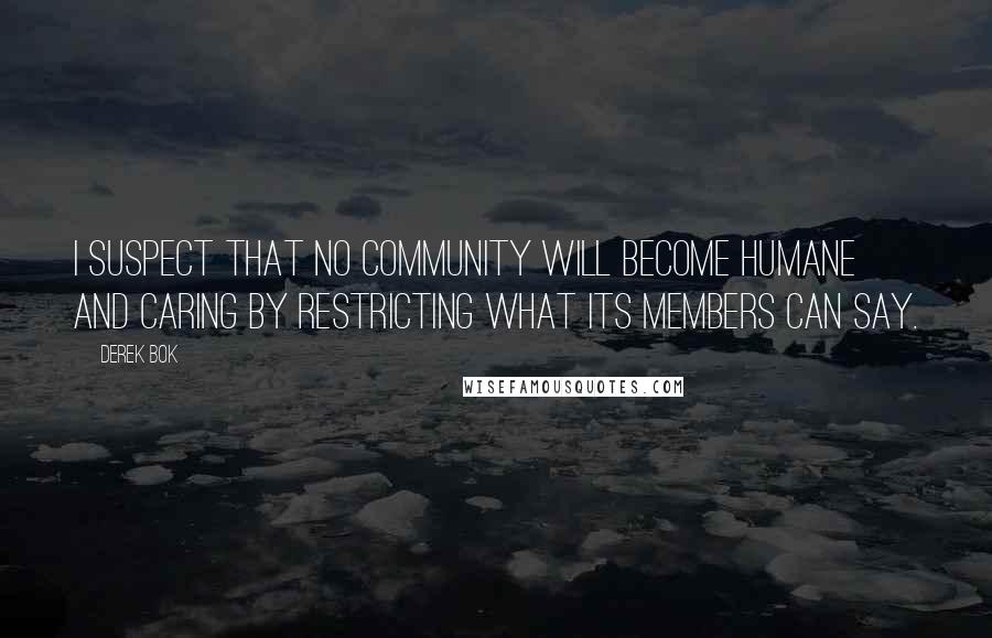 Derek Bok Quotes: I suspect that no community will become humane and caring by restricting what its members can say.